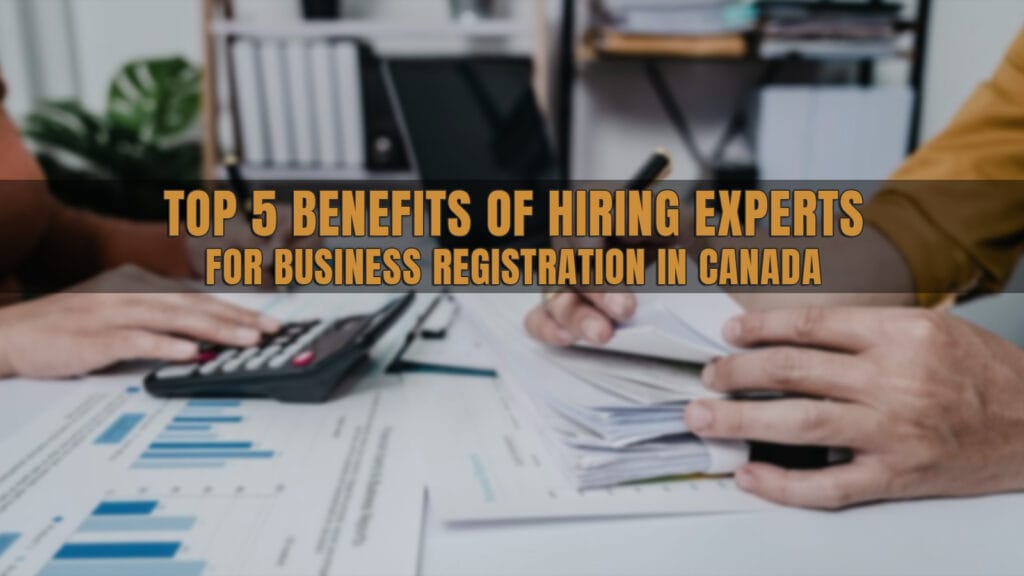 TOP 5 BENEFITS OF HIRING EXPERTS FOR YOUR BUSINESS REGISTRATION IN CANADA