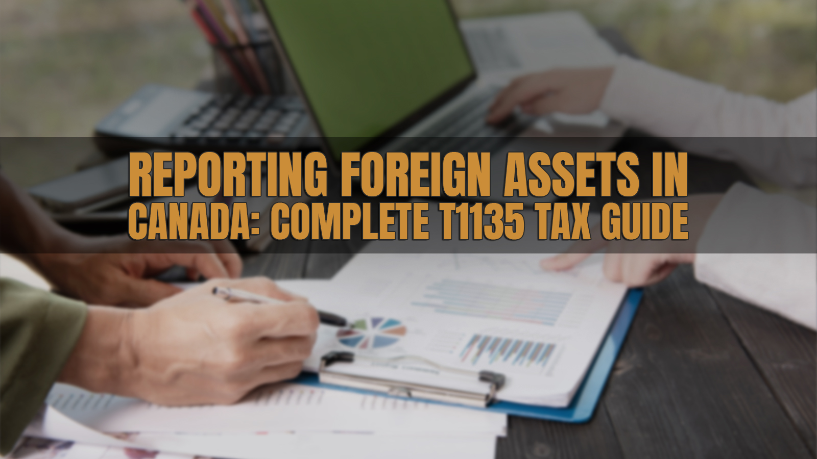Reporting Foreign Assets in Canada: T1135 Tax Guide